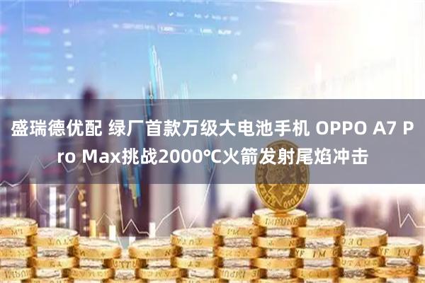 盛瑞德优配 绿厂首款万级大电池手机 OPPO A7 Pro Max挑战2000℃火箭发射尾焰冲击