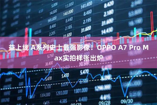 益上线 A系列史上最强影像！OPPO A7 Pro Max实拍样张出炉