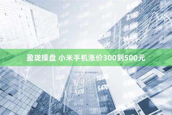 盈珑操盘 小米手机涨价300到500元