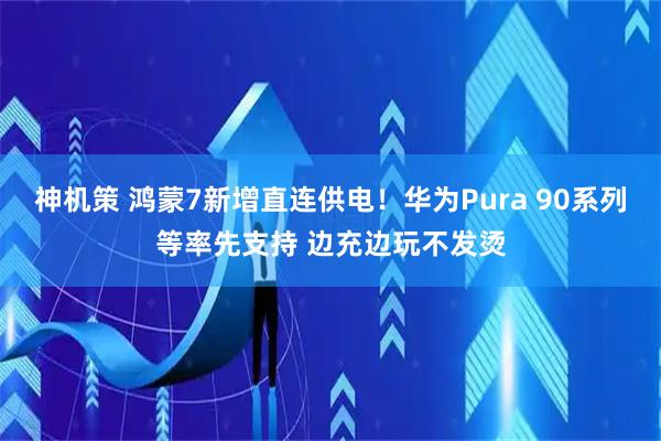 神机策 鸿蒙7新增直连供电！华为Pura 90系列等率先支持 边充边玩不发烫